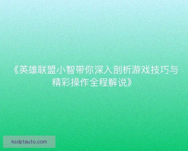 《英雄联盟小智带你深入剖析游戏技巧与精彩操作全程解说》