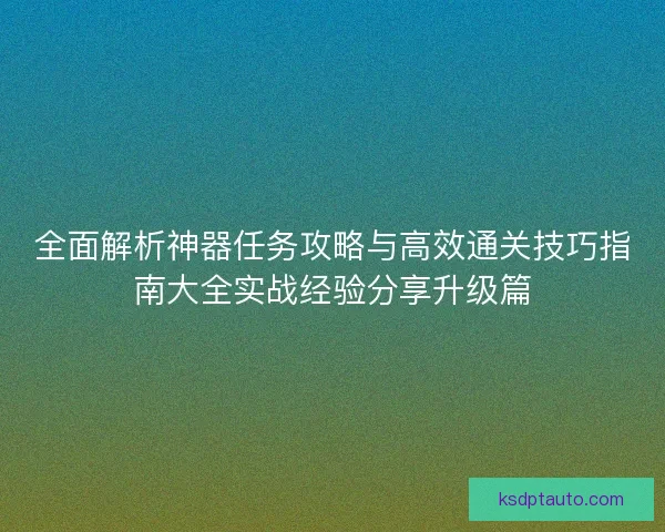 全面解析神器任务攻略与高效通关技巧指南大全实战经验分享升级篇 全面解析神器任务攻略与高效通关技巧指南大全实战经验分享升级篇