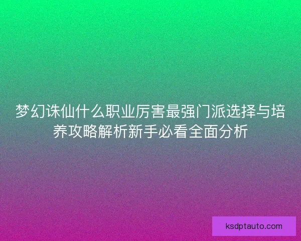 梦幻诛仙什么职业厉害最强门派选择与培养攻略解析新手必看全面分析
