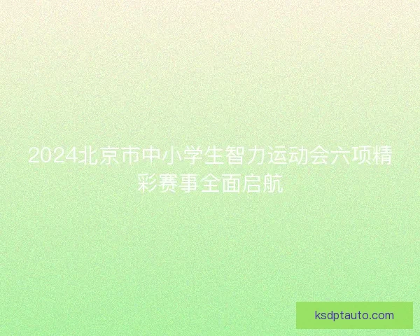 2024北京市中小学生智力运动会六项精彩赛事全面启航