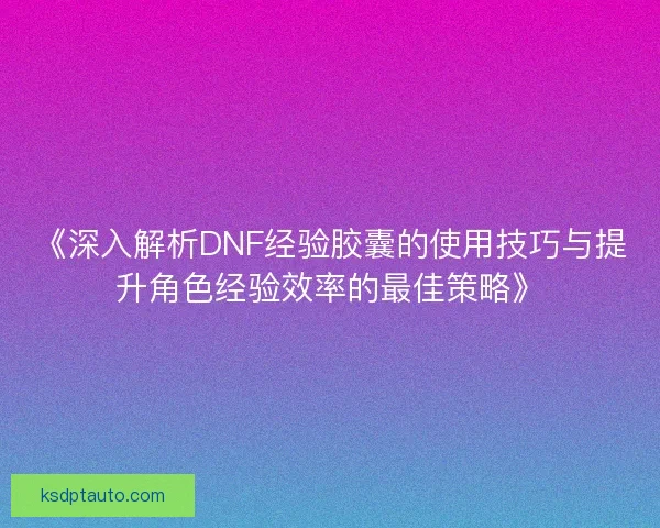 《深入解析DNF经验胶囊的使用技巧与提升角色经验效率的最佳策略》