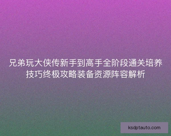 兄弟玩大侠传新手到高手全阶段通关培养技巧终极攻略装备资源阵容解析