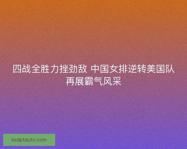 四战全胜力挫劲敌 中国女排逆转美国队再展霸气风采