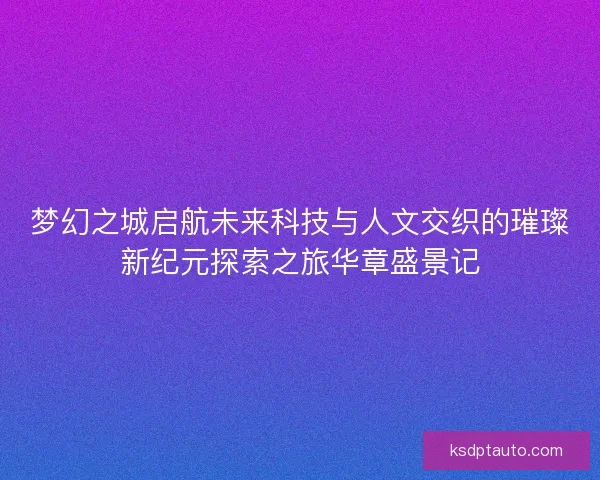 梦幻之城启航未来科技与人文交织的璀璨新纪元探索之旅华章盛景记