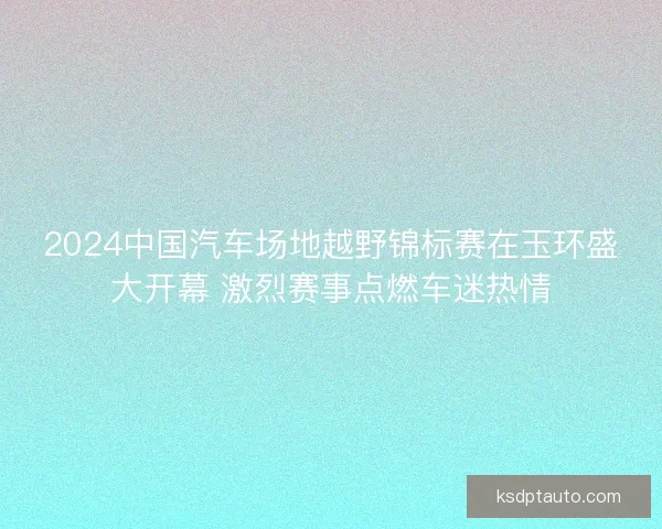 2024中国汽车场地越野锦标赛在玉环盛大开幕 激烈赛事点燃车迷热情