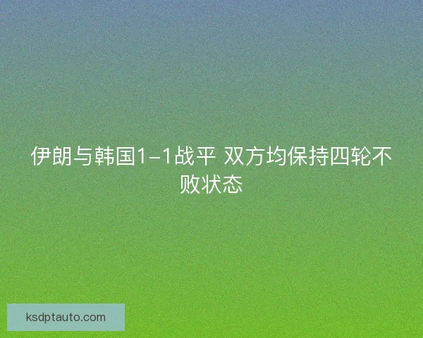 伊朗与韩国1-1战平 双方均保持四轮不败状态