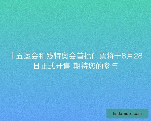 十五运会和残特奥会首批门票将于8月28日正式开售 期待您的参与