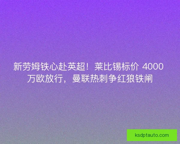 新劳姆铁心赴英超！莱比锡标价 4000 万欧放行，曼联热刺争红狼铁闸