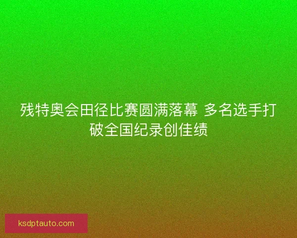 残特奥会田径比赛圆满落幕 多名选手打破全国纪录创佳绩