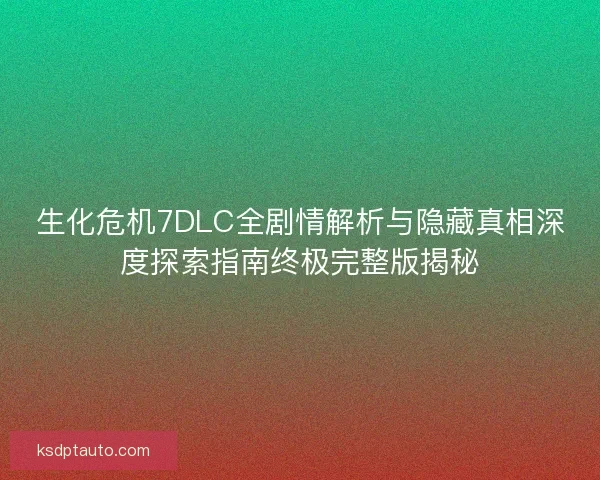 生化危机7DLC全剧情解析与隐藏真相深度探索指南终极完整版揭秘