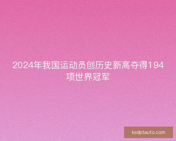 2024年我国运动员创历史新高夺得194项世界冠军