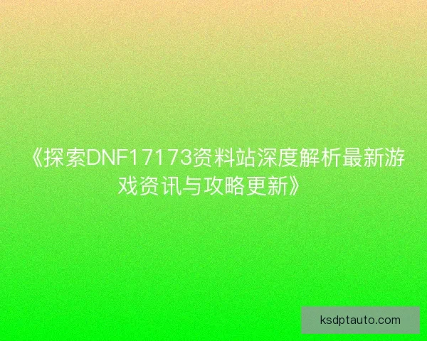 《探索DNF17173资料站深度解析最新游戏资讯与攻略更新》