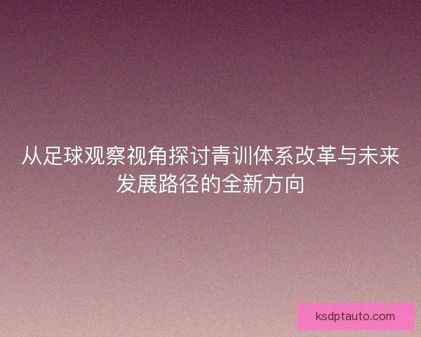 从足球观察视角探讨青训体系改革与未来发展路径的全新方向