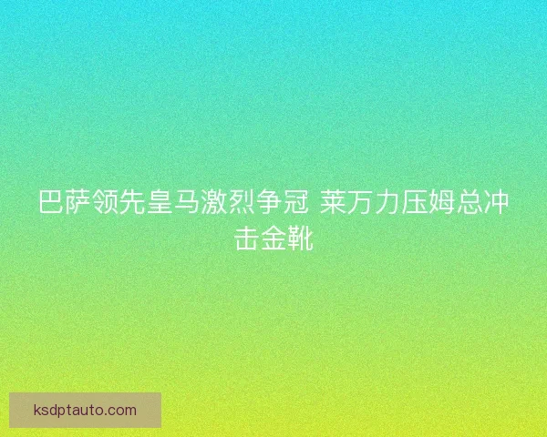 巴萨领先皇马激烈争冠 莱万力压姆总冲击金靴