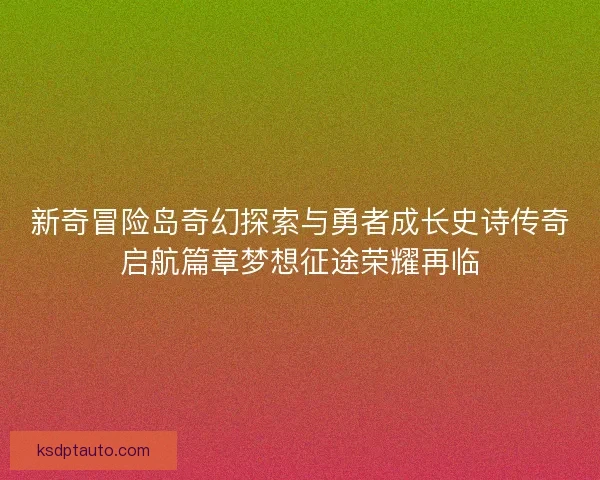 新奇冒险岛奇幻探索与勇者成长史诗传奇启航篇章梦想征途荣耀再临