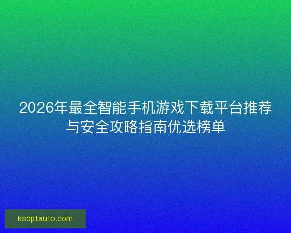 2026年最全智能手机游戏下载平台推荐与安全攻略指南优选榜单