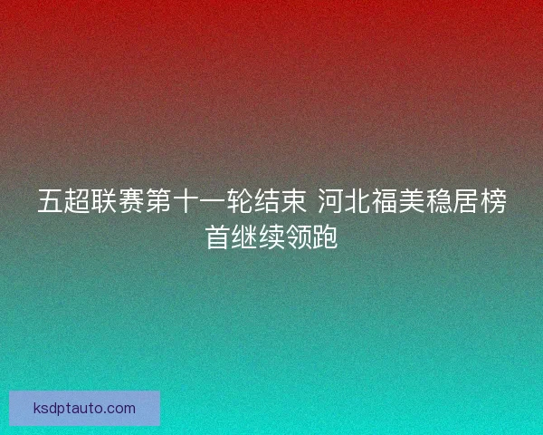 五超联赛第十一轮结束 河北福美稳居榜首继续领跑