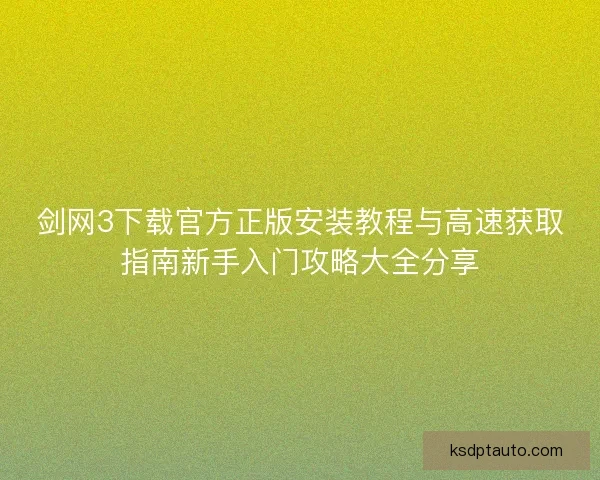 剑网3下载官方正版安装教程与高速获取指南新手入门攻略大全分享 剑网3下载官方正版安装教程与高速获取指南新手入门攻略大全分享
