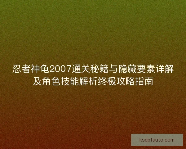 忍者神龟2007通关秘籍与隐藏要素详解及角色技能解析终极攻略指南