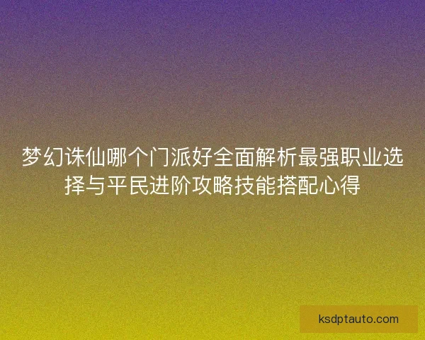 梦幻诛仙哪个门派好全面解析最强职业选择与平民进阶攻略技能搭配心得 梦幻诛仙哪个门派好全面解析最强职业选择与平民进阶攻略技能搭配心得
