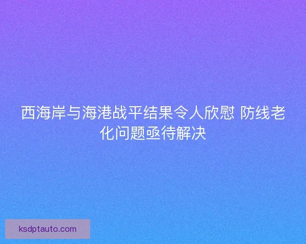 西海岸与海港战平结果令人欣慰 防线老化问题亟待解决