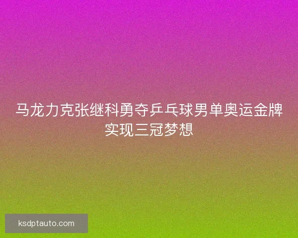 马龙力克张继科勇夺乒乓球男单奥运金牌实现三冠梦想