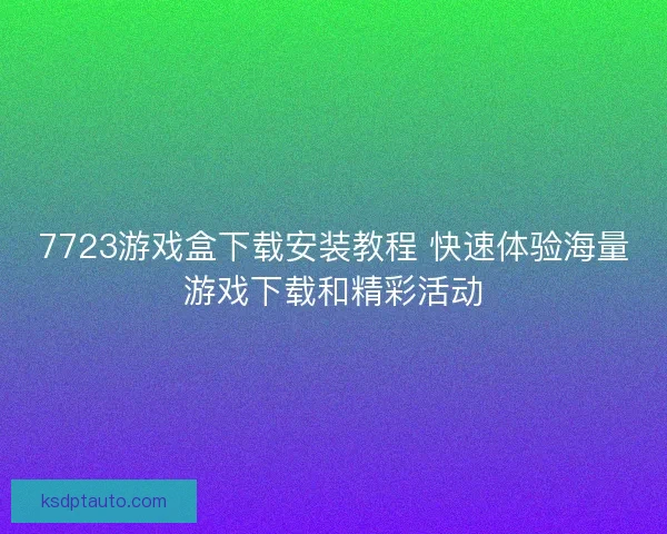 7723游戏盒下载安装教程 快速体验海量游戏下载和精彩活动 7723游戏盒下载安装教程 快速体验海量游戏下载和精彩活动