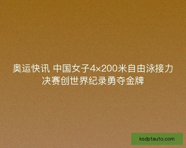 奥运快讯 中国女子4×200米自由泳接力决赛创世界纪录勇夺金牌 奥运快讯 中国女子4×200米自由泳接力决赛创世界纪录勇夺金牌
