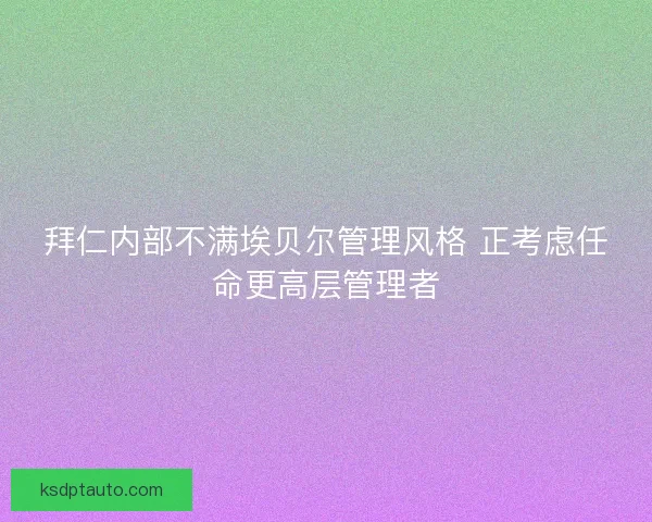 拜仁内部不满埃贝尔管理风格 正考虑任命更高层管理者 拜仁内部不满埃贝尔管理风格 正考虑任命更高层管理者