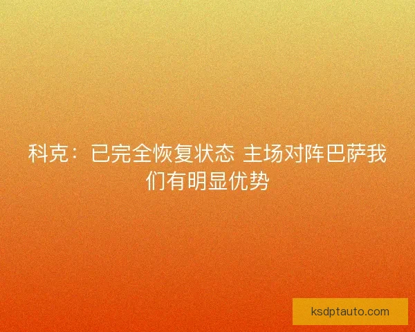 科克：已完全恢复状态 主场对阵巴萨我们有明显优势