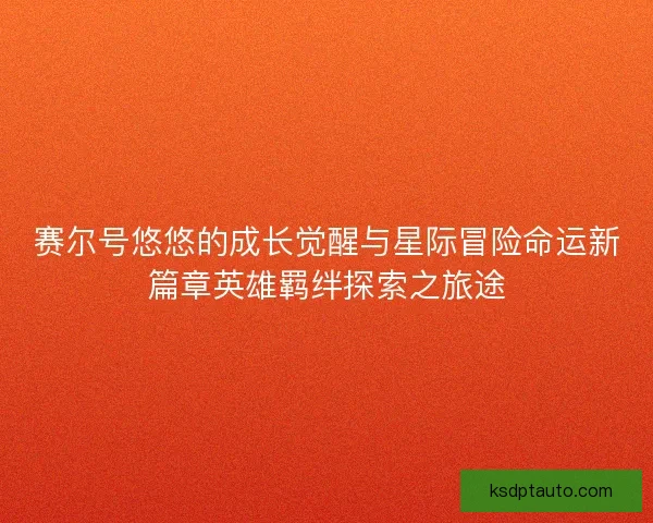 赛尔号悠悠的成长觉醒与星际冒险命运新篇章英雄羁绊探索之旅途 赛尔号悠悠的成长觉醒与星际冒险命运新篇章英雄羁绊探索之旅途