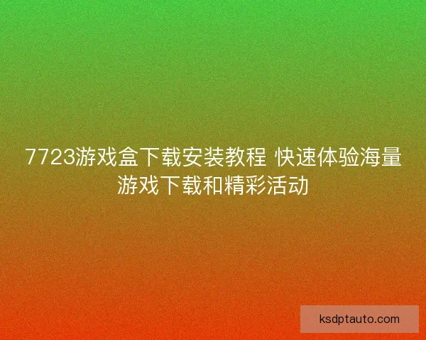 7723游戏盒下载安装教程 快速体验海量游戏下载和精彩活动 7723游戏盒下载安装教程 快速体验海量游戏下载和精彩活动