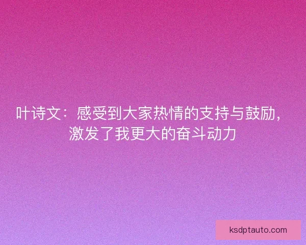 叶诗文：感受到大家热情的支持与鼓励，激发了我更大的奋斗动力