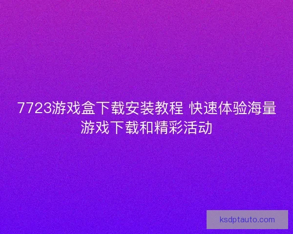 7723游戏盒下载安装教程 快速体验海量游戏下载和精彩活动 7723游戏盒下载安装教程 快速体验海量游戏下载和精彩活动