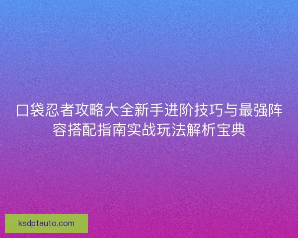 口袋忍者攻略大全新手进阶技巧与最强阵容搭配指南实战玩法解析宝典 口袋忍者攻略大全新手进阶技巧与最强阵容搭配指南实战玩法解析宝典