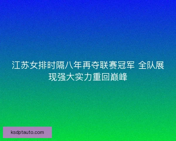 江苏女排时隔八年再夺联赛冠军 全队展现强大实力重回巅峰