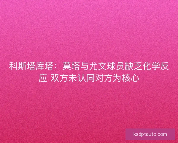 科斯塔库塔：莫塔与尤文球员缺乏化学反应 双方未认同对方为核心