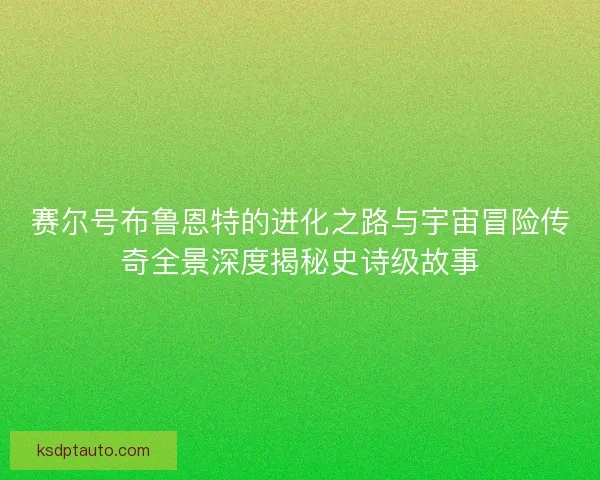 赛尔号布鲁恩特的进化之路与宇宙冒险传奇全景深度揭秘史诗级故事