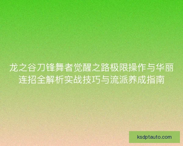 龙之谷刀锋舞者觉醒之路极限操作与华丽连招全解析实战技巧与流派养成指南