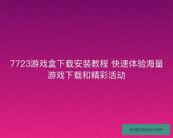 7723游戏盒下载安装教程 快速体验海量游戏下载和精彩活动