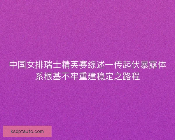 中国女排瑞士精英赛综述一传起伏暴露体系根基不牢重建稳定之路程