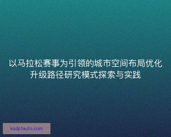 以马拉松赛事为引领的城市空间布局优化升级路径研究模式探索与实践